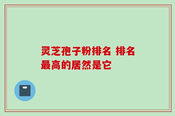 灵芝孢子粉排名 排名最高的居然是它