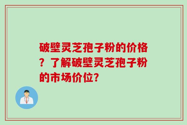 破壁灵芝孢子粉的价格？了解破壁灵芝孢子粉的市场价位？