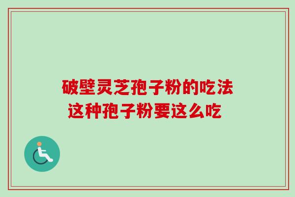 破壁灵芝孢子粉的吃法 这种孢子粉要这么吃