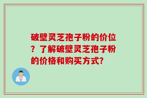 破壁灵芝孢子粉的价位？了解破壁灵芝孢子粉的价格和购买方式？