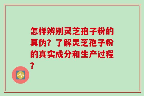 怎样辨别灵芝孢子粉的真伪？了解灵芝孢子粉的真实成分和生产过程？
