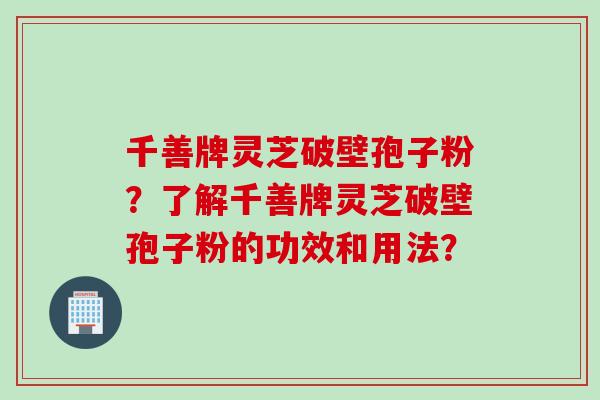 千善牌灵芝破壁孢子粉？了解千善牌灵芝破壁孢子粉的功效和用法？