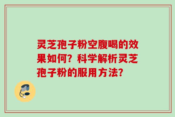 灵芝孢子粉空腹喝的效果如何？科学解析灵芝孢子粉的服用方法？