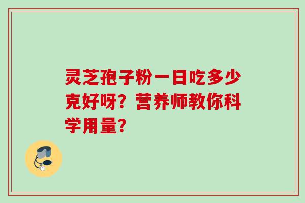 灵芝孢子粉一日吃多少克好呀？营养师教你科学用量？