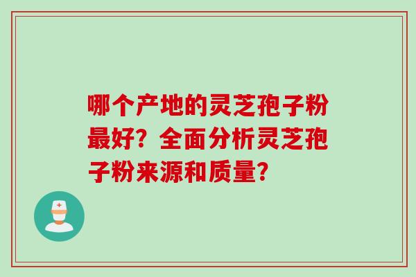 哪个产地的灵芝孢子粉好？全面分析灵芝孢子粉来源和质量？