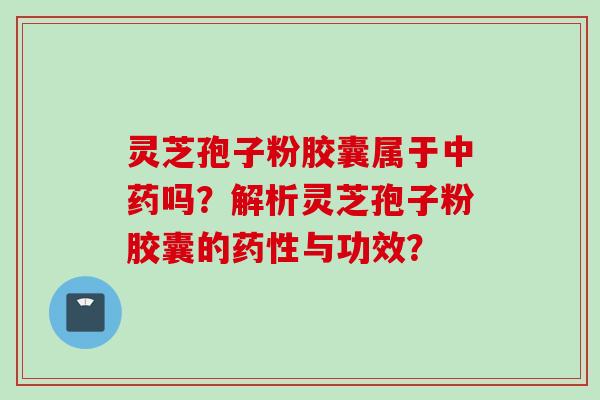 灵芝孢子粉胶囊属于吗？解析灵芝孢子粉胶囊的与功效？