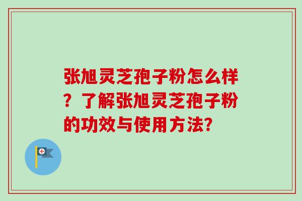 张旭灵芝孢子粉怎么样？了解张旭灵芝孢子粉的功效与使用方法？
