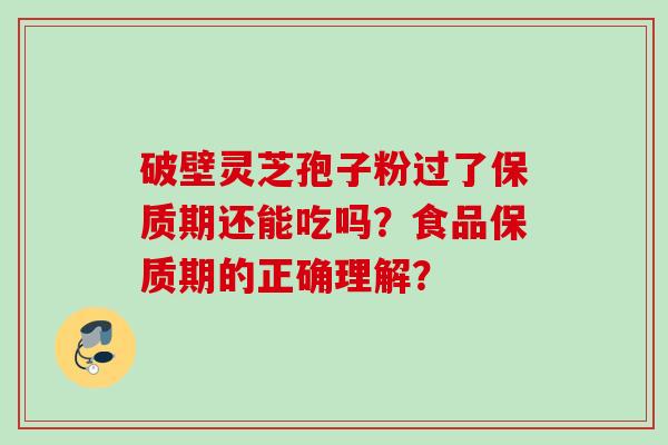 破壁灵芝孢子粉过了保质期还能吃吗？食品保质期的正确理解？