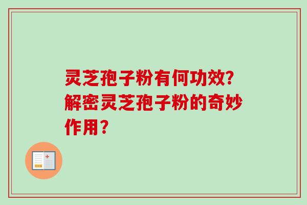 灵芝孢子粉有何功效？解密灵芝孢子粉的奇妙作用？