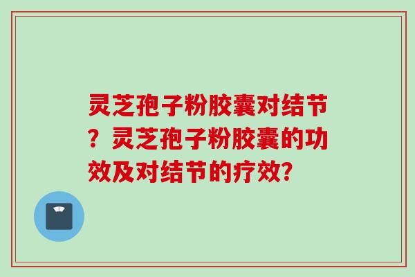 灵芝孢子粉胶囊对结节？灵芝孢子粉胶囊的功效及对结节的疗效？