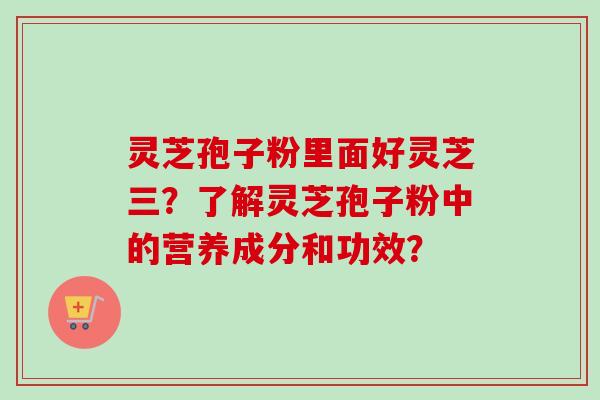 灵芝孢子粉里面好灵芝三？了解灵芝孢子粉中的营养成分和功效？