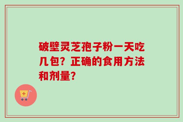 破壁灵芝孢子粉一天吃几包？正确的食用方法和剂量？