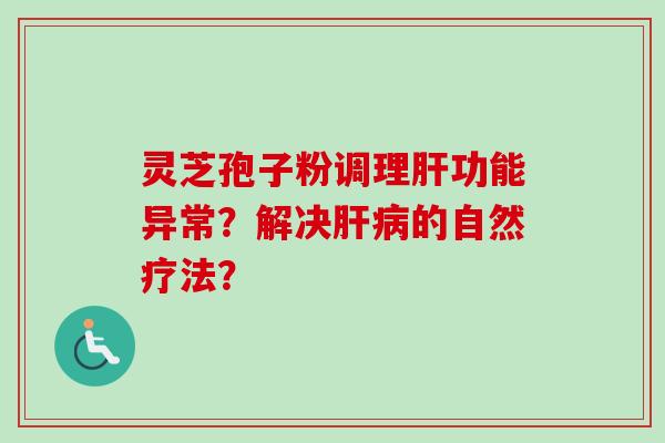 灵芝孢子粉调理功能异常?解决的自然疗法? 灵芝孢子粉调理功能异常?解决的自然疗法?