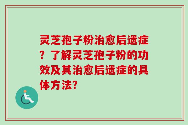 灵芝孢子粉愈后遗症？了解灵芝孢子粉的功效及其愈后遗症的具体方法？