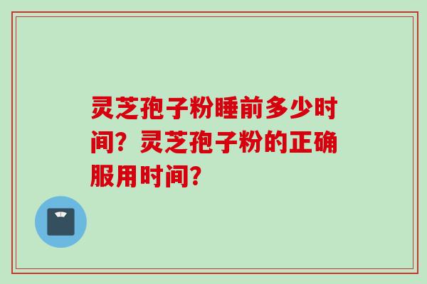 灵芝孢子粉睡前多少时间？灵芝孢子粉的正确服用时间？