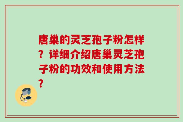 唐巢的灵芝孢子粉怎样？详细介绍唐巢灵芝孢子粉的功效和使用方法？