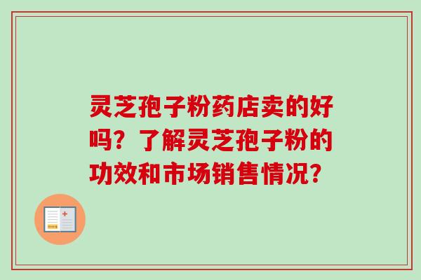 灵芝孢子粉药店卖的好吗?了解灵芝孢子粉的功效和市场销售情况? 灵芝孢子粉药店卖的好吗?了解灵芝孢子粉的功效和市场销售情况?