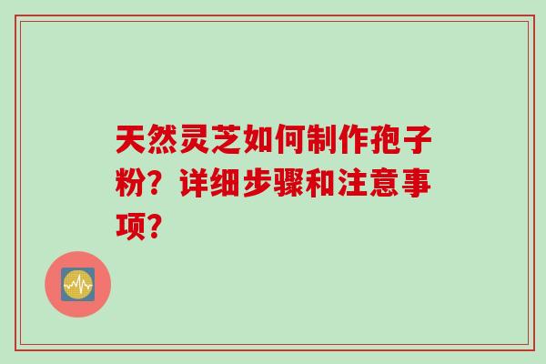 天然灵芝如何制作孢子粉?详细步骤和注意事项? 天然灵芝如何制作孢子粉?详细步骤和注意事项?