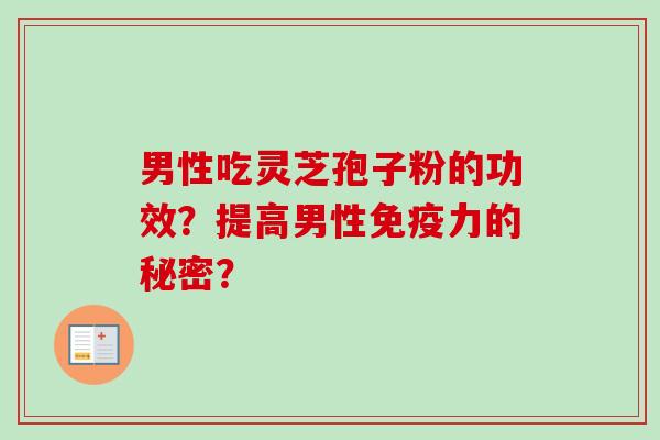 男性吃灵芝孢子粉的功效？提高男性免疫力的秘密？