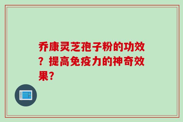 乔康灵芝孢子粉的功效？提高免疫力的神奇效果？