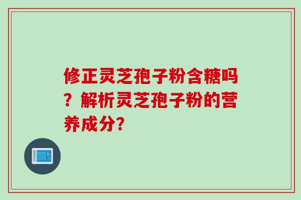 修正灵芝孢子粉含糖吗？解析灵芝孢子粉的营养成分？