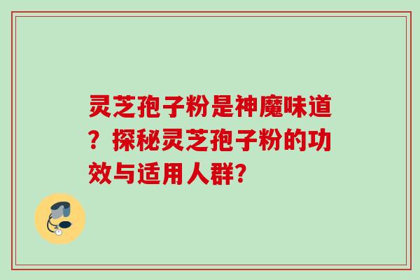 灵芝孢子粉是神魔味道？探秘灵芝孢子粉的功效与适用人群？