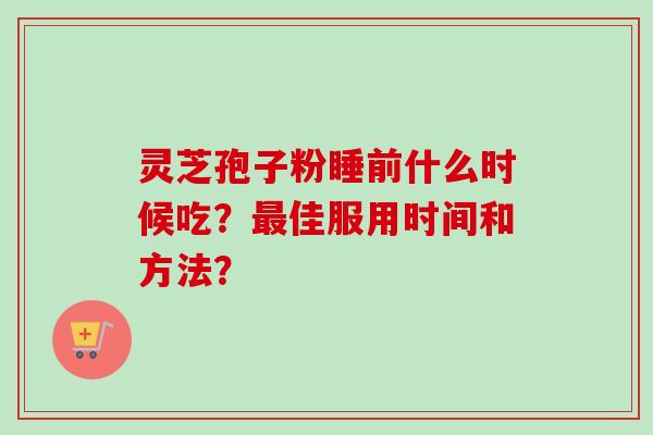 灵芝孢子粉睡前什么时候吃?佳服用时间和方法? 灵芝孢子粉睡前什么时候吃?佳服用时间和方法?