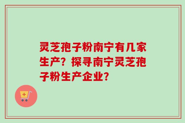 灵芝孢子粉南宁有几家生产？探寻南宁灵芝孢子粉生产企业？
