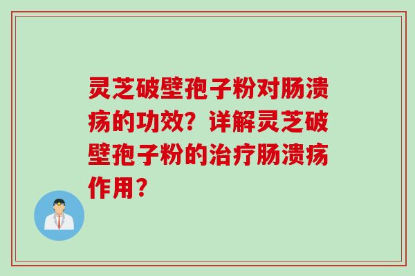 灵芝破壁孢子粉对肠溃疡的功效？详解灵芝破壁孢子粉的肠溃疡作用？