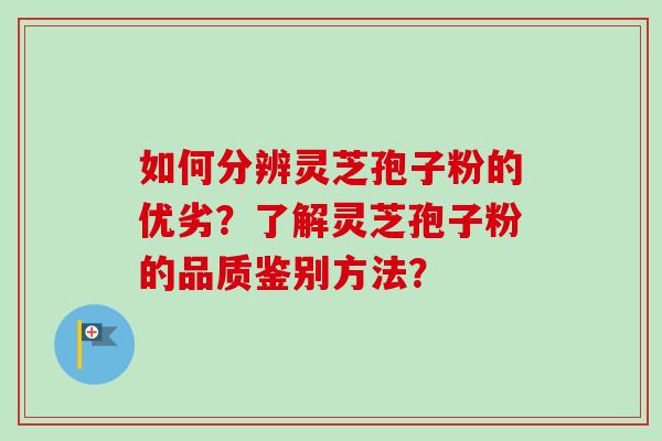 如何分辨灵芝孢子粉的优劣？了解灵芝孢子粉的品质鉴别方法？