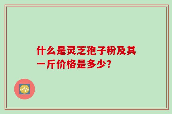 什么是灵芝孢子粉及其一斤价格是多少？