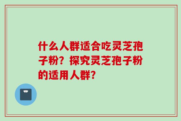 什么人群适合吃灵芝孢子粉？探究灵芝孢子粉的适用人群？