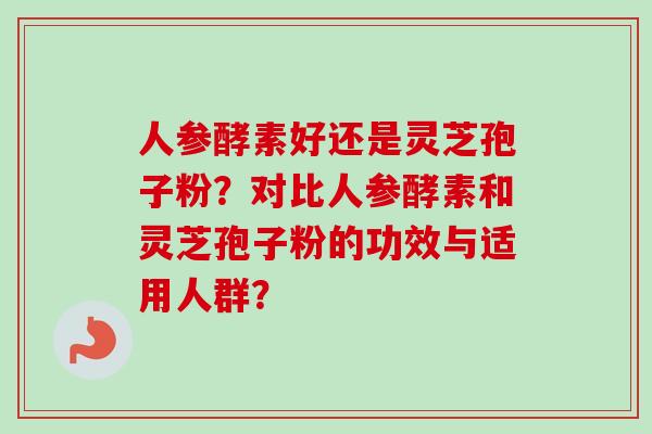 人参酵素好还是灵芝孢子粉？对比人参酵素和灵芝孢子粉的功效与适用人群？
