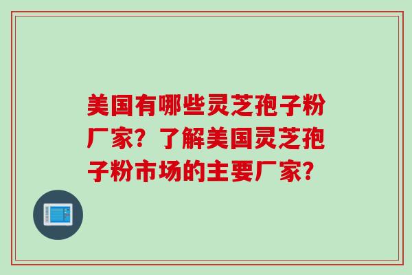 美国有哪些灵芝孢子粉厂家？了解美国灵芝孢子粉市场的主要厂家？
