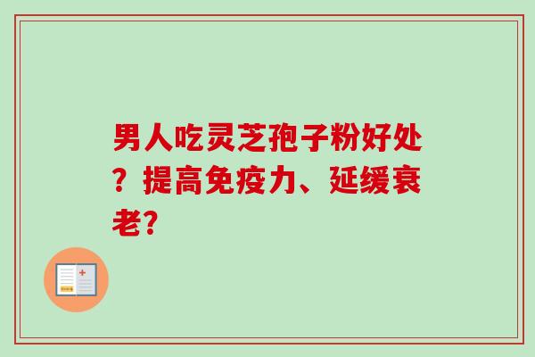 男人吃灵芝孢子粉好处?提高免疫力、延缓? 男人吃灵芝孢子粉好处?提高免疫力、延缓?