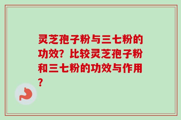 灵芝孢子粉与三七粉的功效？比较灵芝孢子粉和三七粉的功效与作用？