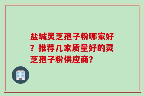 盐城灵芝孢子粉哪家好？推荐几家质量好的灵芝孢子粉供应商？