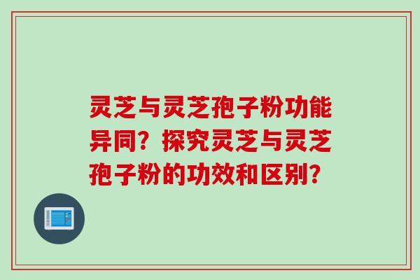 灵芝与灵芝孢子粉功能异同？探究灵芝与灵芝孢子粉的功效和区别？