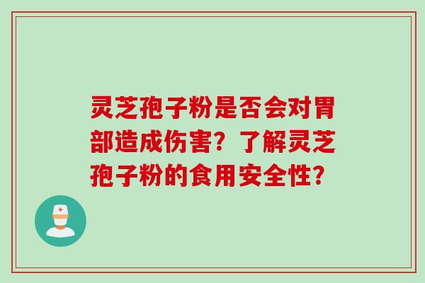 灵芝孢子粉是否会对胃部造成伤害？了解灵芝孢子粉的食用安全性？