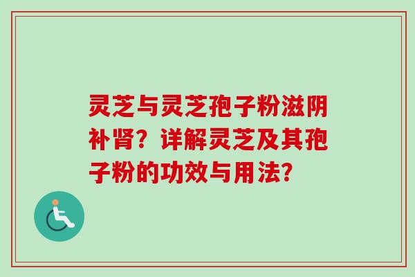 灵芝与灵芝孢子粉滋阴补肾？详解灵芝及其孢子粉的功效与用法？