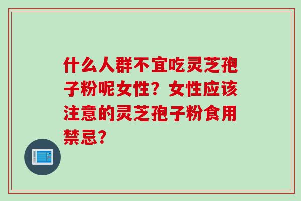 什么人群不宜吃灵芝孢子粉呢女性？女性应该注意的灵芝孢子粉食用禁忌？