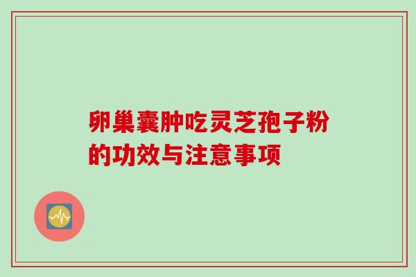 卵巢囊肿吃灵芝孢子粉的功效与注意事项