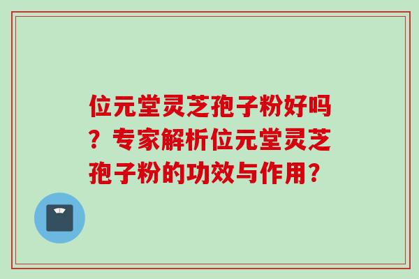 位元堂灵芝孢子粉好吗？专家解析位元堂灵芝孢子粉的功效与作用？