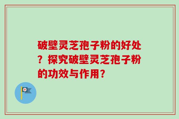 破壁灵芝孢子粉的好处？探究破壁灵芝孢子粉的功效与作用？