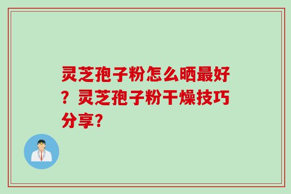 灵芝孢子粉怎么晒好？灵芝孢子粉干燥技巧分享？