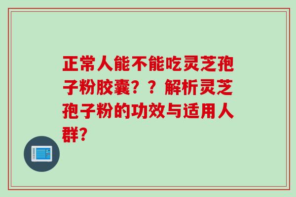 正常人能不能吃灵芝孢子粉胶囊？？解析灵芝孢子粉的功效与适用人群？