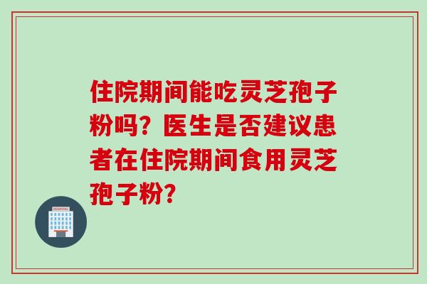 住院期间能吃灵芝孢子粉吗？医生是否建议患者在住院期间食用灵芝孢子粉？