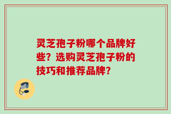 灵芝孢子粉哪个品牌好些？选购灵芝孢子粉的技巧和推荐品牌？