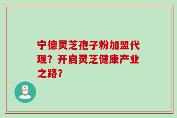 宁德灵芝孢子粉加盟代理？开启灵芝健康产业之路？