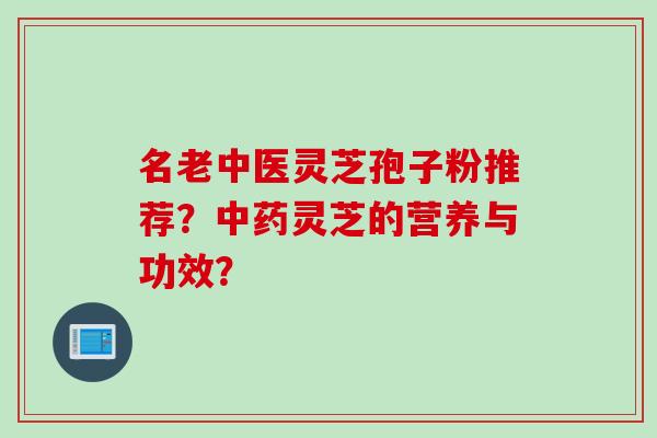 名老中医灵芝孢子粉推荐？中药灵芝的营养与功效？